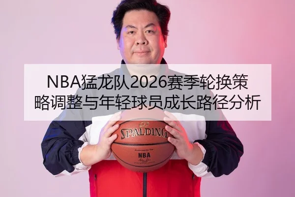 NBA猛龙队2026赛季轮换策略调整与年轻球员成长路径分析